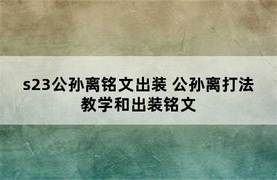 s23公孙离铭文出装 公孙离打法教学和出装铭文